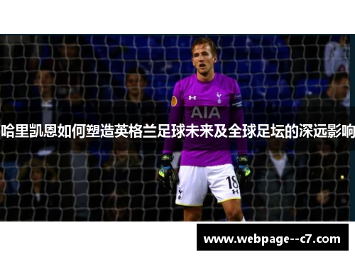 哈里凯恩如何塑造英格兰足球未来及全球足坛的深远影响 哈里凯恩如何塑造英格兰足球未来及全球足坛的深远影响