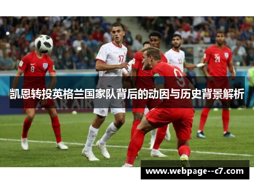 凯恩转投英格兰国家队背后的动因与历史背景解析 凯恩转投英格兰国家队背后的动因与历史背景解析