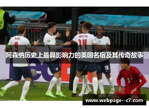 阿森纳历史上最具影响力的英国名宿及其传奇故事