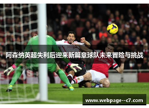 阿森纳英超失利后迎来新篇章球队未来冒险与挑战 阿森纳英超失利后迎来新篇章球队未来冒险与挑战
