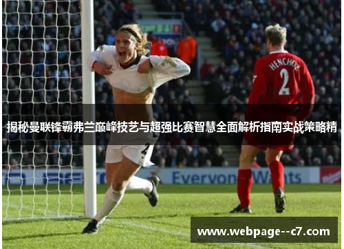 揭秘曼联锋霸弗兰巅峰技艺与超强比赛智慧全面解析指南实战策略精