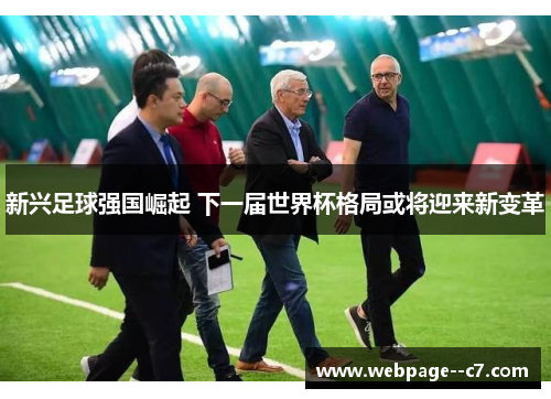 新兴足球强国崛起 下一届世界杯格局或将迎来新变革 新兴足球强国崛起 下一届世界杯格局或将迎来新变革