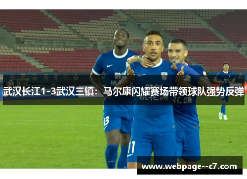 武汉长江1-3武汉三镇:马尔康闪耀赛场带领球队强势反弹 武汉长江1-3武汉三镇:马尔康闪耀赛场带领球队强势反弹