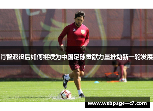 肖智退役后如何继续为中国足球贡献力量推动新一轮发展 肖智退役后如何继续为中国足球贡献力量推动新一轮发展