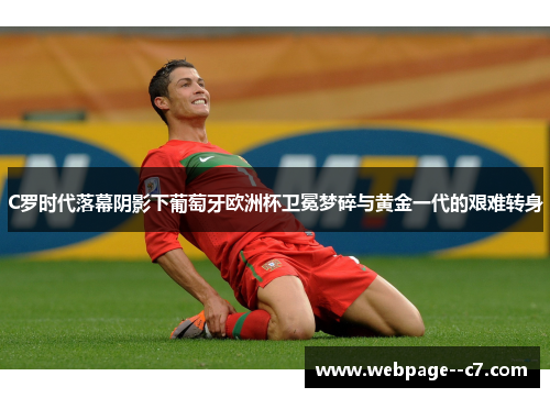C罗时代落幕阴影下葡萄牙欧洲杯卫冕梦碎与黄金一代的艰难转身