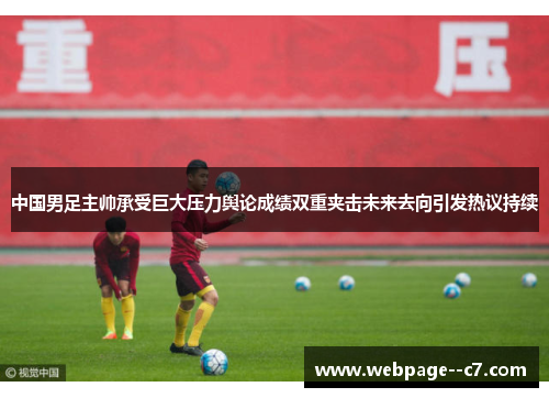 中国男足主帅承受巨大压力舆论成绩双重夹击未来去向引发热议持续