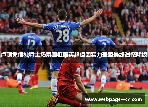 卢顿凭借独特主场氛围征服英超但因实力差距最终遗憾降级 卢顿凭借独特主场氛围征服英超但因实力差距最终遗憾降级