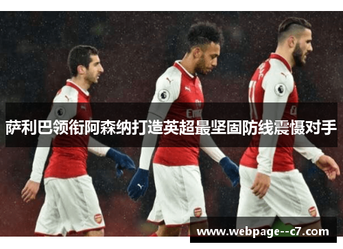 萨利巴领衔阿森纳打造英超最坚固防线震慑对手