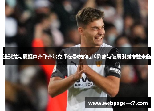 进球荒与质疑声齐飞齐尔克泽在曼联的成长阵痛与破局时刻考验来临 进球荒与质疑声齐飞齐尔克泽在曼联的成长阵痛与破局时刻考验来临